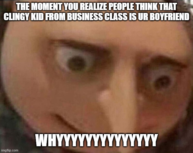 gru meme | THE MOMENT YOU REALIZE PEOPLE THINK THAT CLINGY KID FROM BUSINESS CLASS IS UR BOYFRIEND; WHYYYYYYYYYYYYYY | image tagged in gru meme,awkward,why | made w/ Imgflip meme maker