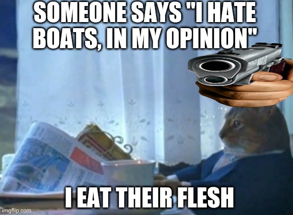 Cat eat flesh | SOMEONE SAYS "I HATE BOATS, IN MY OPINION"; I EAT THEIR FLESH | image tagged in memes,i should buy a boat cat | made w/ Imgflip meme maker