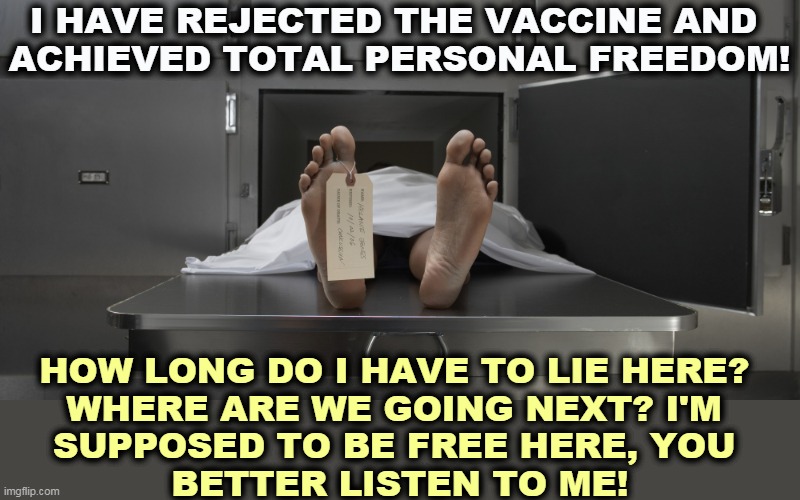 You are not alone on the planet. | I HAVE REJECTED THE VACCINE AND 
ACHIEVED TOTAL PERSONAL FREEDOM! HOW LONG DO I HAVE TO LIE HERE? 
WHERE ARE WE GOING NEXT? I'M 
SUPPOSED TO BE FREE HERE, YOU 
BETTER LISTEN TO ME! | image tagged in morgue feet,selfishness,anti vax,dead,fool | made w/ Imgflip meme maker