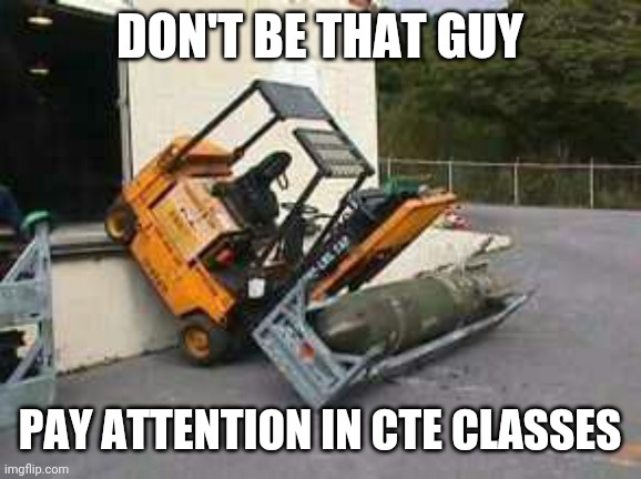forklift fail | DON'T BE THAT GUY; PAY ATTENTION IN CTE CLASSES | image tagged in forklift fail,education,careers | made w/ Imgflip meme maker