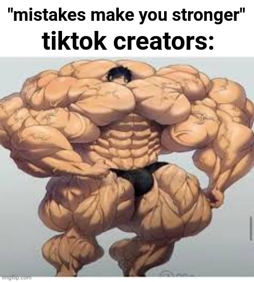 Ppl will love this | tiktok creators:; "mistakes make you stronger" | image tagged in mistakes make you stronger,tiktok,funny,mistake | made w/ Imgflip meme maker