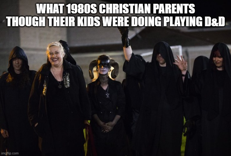 So true! |  WHAT 1980S CHRISTIAN PARENTS THOUGH THEIR KIDS WERE DOING PLAYING D&D | image tagged in satanists,dungeons and dragons,christianity,1980s,memes | made w/ Imgflip meme maker