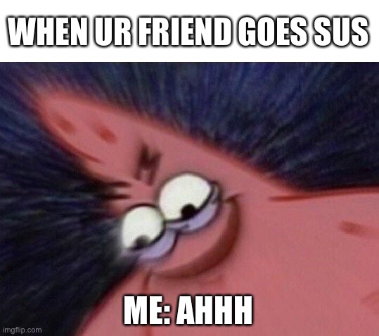 My friend | WHEN UR FRIEND GOES SUS; ME: AHHH | image tagged in savage patrick blur | made w/ Imgflip meme maker