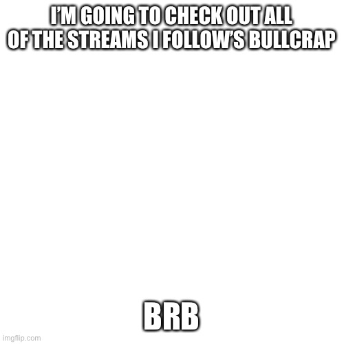 Blank Transparent Square | I’M GOING TO CHECK OUT ALL OF THE STREAMS I FOLLOW’S BULLCRAP; BRB | image tagged in memes,blank transparent square | made w/ Imgflip meme maker