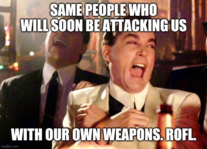 Good Fellas Hilarious Meme | SAME PEOPLE WHO WILL SOON BE ATTACKING US WITH OUR OWN WEAPONS. ROFL. | image tagged in memes,good fellas hilarious | made w/ Imgflip meme maker