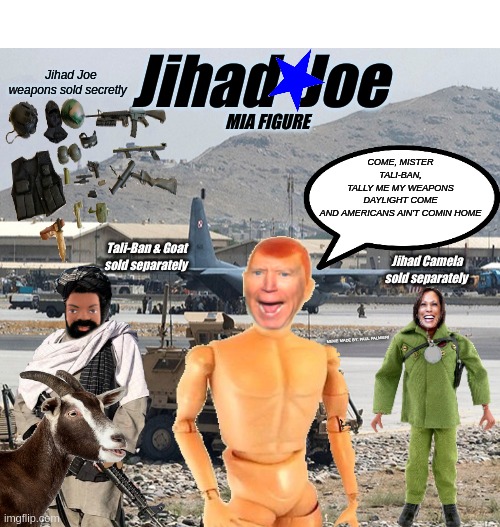 Jihad-Joe M.I.A. Figure | COME, MISTER TALI-BAN, TALLY ME MY WEAPONS
DAYLIGHT COME AND AMERICANS AIN'T COMIN HOME; Tali-Ban & Goat sold separately; MEME MADE BY: PAUL PALMIERI | image tagged in taliban,joe biden,afghanistan,gi joe,political meme,sad joe biden | made w/ Imgflip meme maker