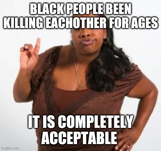 sassy black woman | BLACK PEOPLE BEEN KILLING EACHOTHER FOR AGES IT IS COMPLETELY ACCEPTABLE | image tagged in sassy black woman | made w/ Imgflip meme maker