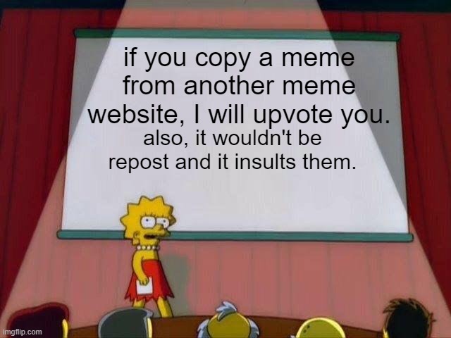 Lisa Simpson's Presentation | if you copy a meme from another meme website, I will upvote you. also, it wouldn't be repost and it insults them. | image tagged in lisa simpson's presentation,true,i'm not wrong,kind of repost,why are you reading this | made w/ Imgflip meme maker