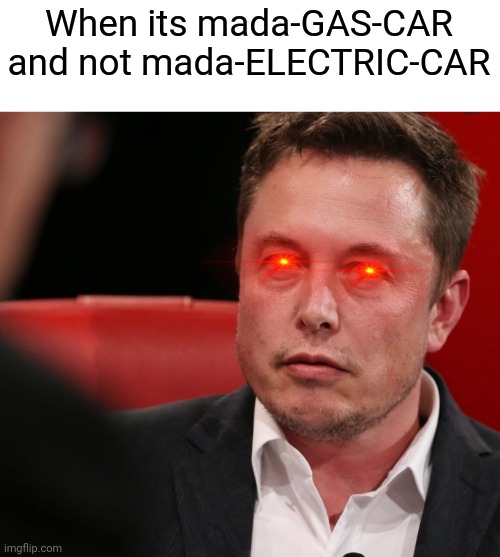 Hope somebody missed me ;) haven't uploaded in a while | When its mada-GAS-CAR and not mada-ELECTRIC-CAR | image tagged in elon musk | made w/ Imgflip meme maker