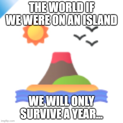 When the world | THE WORLD IF WE WERE ON AN ISLAND; WE WILL ONLY SURVIVE A YEAR... | image tagged in funny meme | made w/ Imgflip meme maker