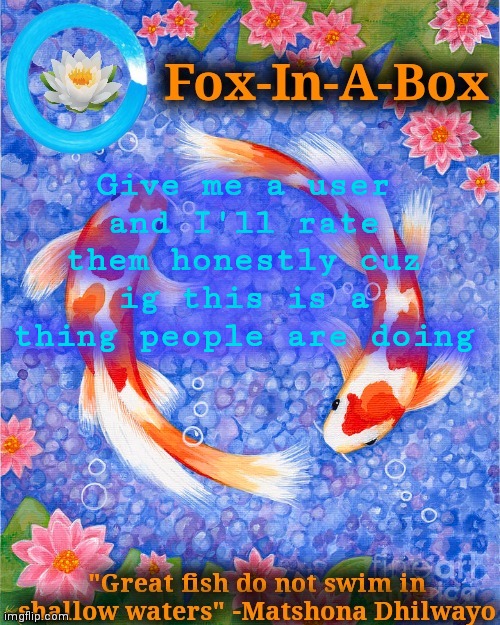 Give me a user and I'll rate them honestly cuz ig this is a thing people are doing | image tagged in fox-in-a-box fish temp | made w/ Imgflip meme maker