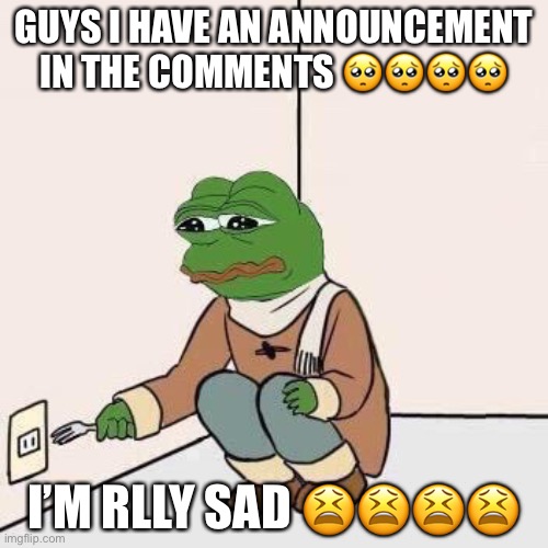 Sad Pepe Suicide | GUYS I HAVE AN ANNOUNCEMENT IN THE COMMENTS 🥺🥺🥺🥺; I’M RLLY SAD 😫😫😫😫 | image tagged in sad pepe suicide | made w/ Imgflip meme maker