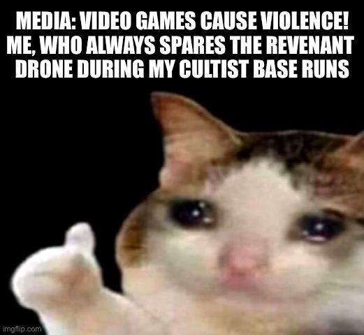 I always nod my head at it and walk away. | MEDIA: VIDEO GAMES CAUSE VIOLENCE!
ME, WHO ALWAYS SPARES THE REVENANT 
DRONE DURING MY CULTIST BASE RUNS | image tagged in sad cat thumbs up,doom eternal,oh wow are you actually reading these tags | made w/ Imgflip meme maker