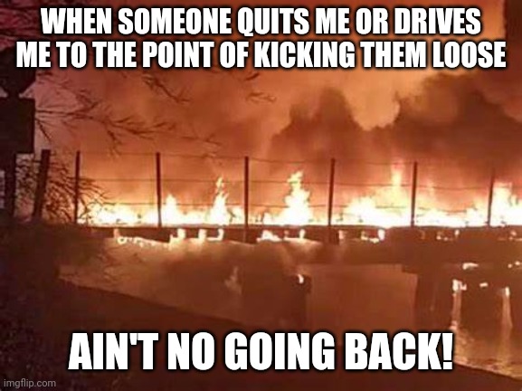 Burning bridges | WHEN SOMEONE QUITS ME OR DRIVES ME TO THE POINT OF KICKING THEM LOOSE; AIN'T NO GOING BACK! | image tagged in burning bridges | made w/ Imgflip meme maker