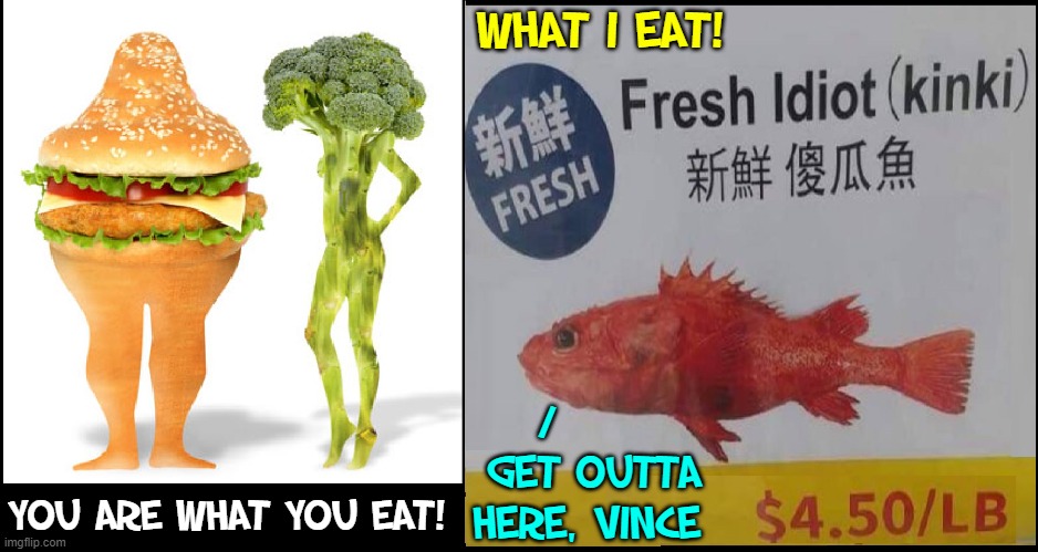 Man's eaten meat, veggies, fish to survive. Why change now? | WHAT I EAT! /
      GET OUTTA
     HERE, VINCE; YOU ARE WHAT YOU EAT! | image tagged in vince vance,memes,you are what you eat,broccoli,idiot,fish | made w/ Imgflip meme maker