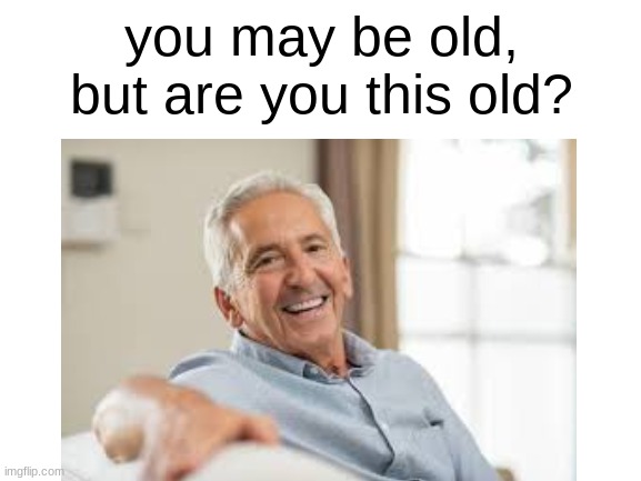 anti memes v1 | you may be old, but are you this old? | image tagged in anti meme | made w/ Imgflip meme maker