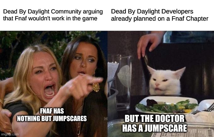 Woman Yelling At Cat | Dead By Daylight Community arguing that Fnaf wouldn't work in the game; Dead By Daylight Developers already planned on a Fnaf Chapter; FNAF HAS NOTHING BUT JUMPSCARES; BUT THE DOCTOR HAS A JUMPSCARE | image tagged in memes,woman yelling at cat | made w/ Imgflip meme maker