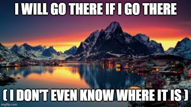 Where am i | I WILL GO THERE IF I GO THERE; ( I DON'T EVEN KNOW WHERE IT IS ) | image tagged in funny memes | made w/ Imgflip meme maker