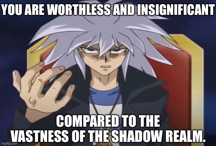 Yami Bakura wants something from you... | YOU ARE WORTHLESS AND INSIGNIFICANT COMPARED TO THE VASTNESS OF THE SHADOW REALM. | image tagged in yami bakura wants something from you | made w/ Imgflip meme maker