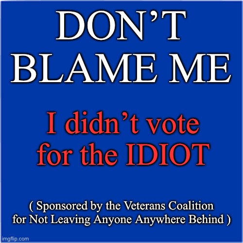 Don’t Blame Me | DON’T
BLAME ME; I didn’t vote for the IDIOT; ( Sponsored by the Veterans Coalition for Not Leaving Anyone Anywhere Behind ) | image tagged in politics,joe biden | made w/ Imgflip meme maker