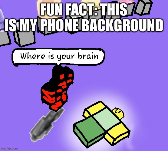 Where is your brain redrawn | FUN FACT: THIS IS MY PHONE BACKGROUND | image tagged in where is your brain redrawn | made w/ Imgflip meme maker