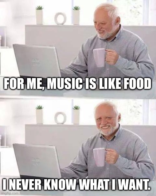 I am a very indecisive person. | FOR ME, MUSIC IS LIKE FOOD; I NEVER KNOW WHAT I WANT. | image tagged in memes,hide the pain harold,oh wow are you actually reading these tags | made w/ Imgflip meme maker