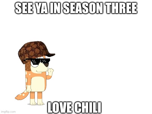 Blank White Template | SEE YA IN SEASON THREE; LOVE CHILI | image tagged in blank white template | made w/ Imgflip meme maker