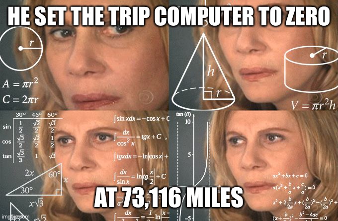 Calculating meme | HE SET THE TRIP COMPUTER TO ZERO AT 73,116 MILES | image tagged in calculating meme | made w/ Imgflip meme maker