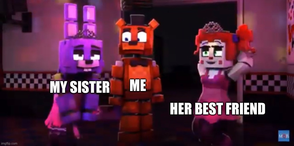 Is this relatable? | ME; MY SISTER; HER BEST FRIEND | image tagged in relatable,memes,funny,fnaf | made w/ Imgflip meme maker
