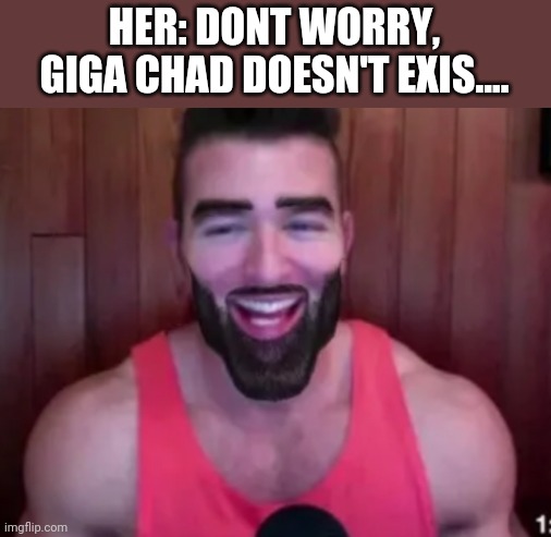 HER: DONT WORRY, GIGA CHAD DOESN'T EXIS.... | image tagged in funny memes | made w/ Imgflip meme maker