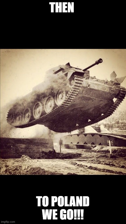 Tanks away | THEN TO POLAND WE GO!!! | image tagged in tanks away | made w/ Imgflip meme maker
