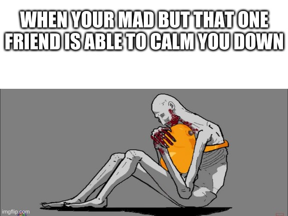 SCP-999 is wholesome change my mind | WHEN YOUR MAD BUT THAT ONE FRIEND IS ABLE TO CALM YOU DOWN | image tagged in scp 096,scp-999,scp-096,scp 999 | made w/ Imgflip meme maker