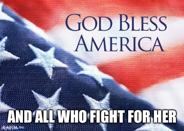 God bless America | AND ALL WHO FIGHT FOR HER | image tagged in god bless america | made w/ Imgflip meme maker