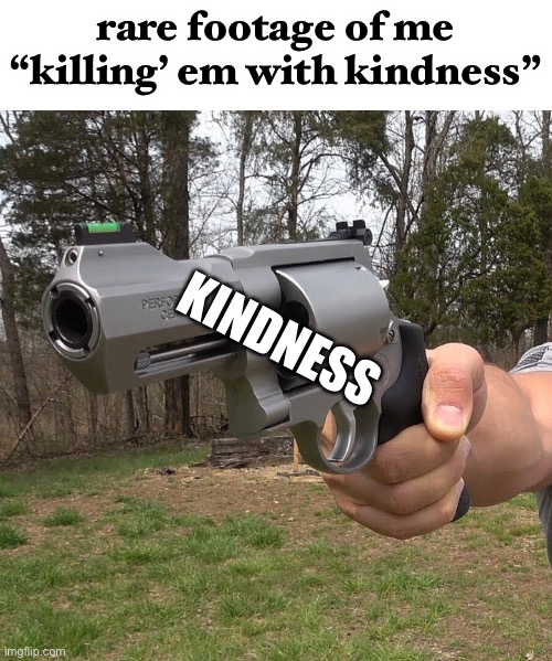 go ahead now | rare footage of me “killing’ em with kindness”; KINDNESS | image tagged in funny,kill em with kindness,gun | made w/ Imgflip meme maker