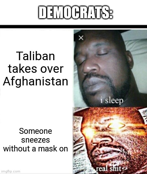 The Democrat Party summed up in one meme... | DEMOCRATS:; Taliban takes over Afghanistan; Someone sneezes without a mask on | image tagged in mask,democrats,taliban,vaccine,liberal logic,politics | made w/ Imgflip meme maker