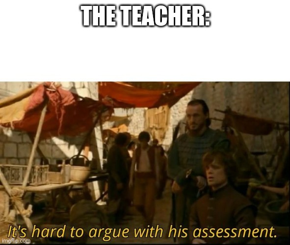 It's hard to argue with his assessment | THE TEACHER: | image tagged in it's hard to argue with his assessment | made w/ Imgflip meme maker
