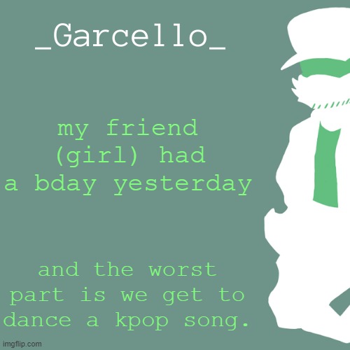 garcello. | my friend (girl) had a bday yesterday; and the worst part is we get to dance a kpop song. | image tagged in garcello | made w/ Imgflip meme maker