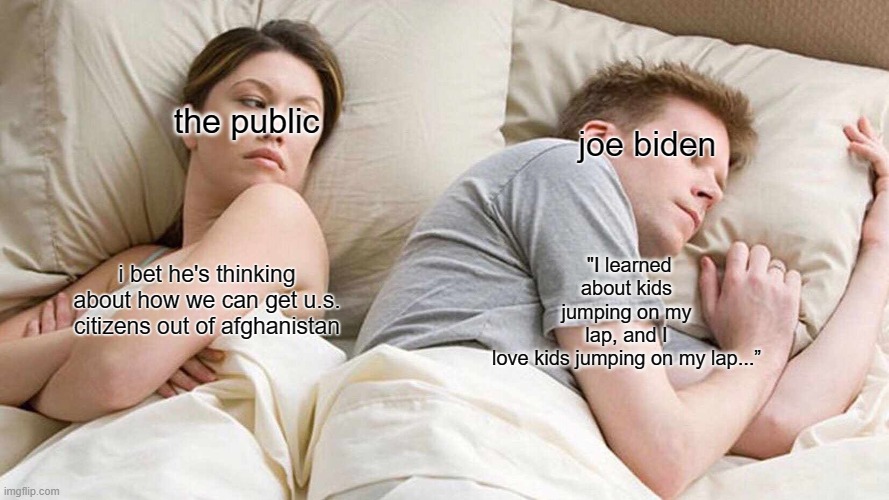 maybe this is a joke idek anymore | the public; joe biden; "I learned about kids jumping on my lap, and I love kids jumping on my lap...”; i bet he's thinking about how we can get u.s. citizens out of afghanistan | image tagged in memes,i bet he's thinking about other women,joe biden,tragic,afghanistan | made w/ Imgflip meme maker