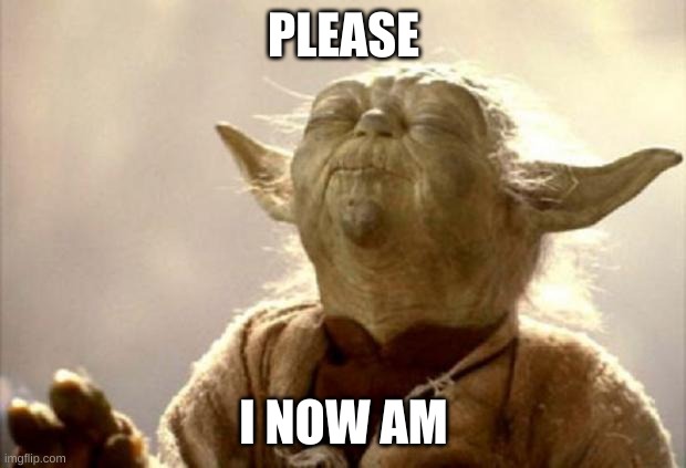 yoda smell | PLEASE I NOW AM | image tagged in yoda smell | made w/ Imgflip meme maker
