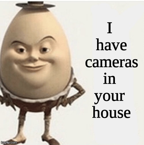 No one will find your body | I 
have
 cameras 
in 
your 
house | image tagged in no one will find your body | made w/ Imgflip meme maker