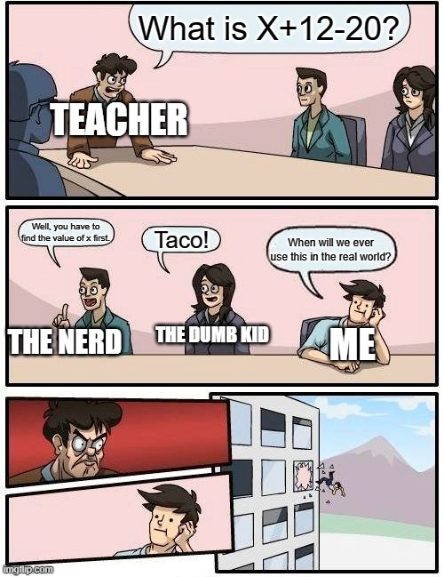 Algebra is pointless... | What is X+12-20? TEACHER; Well, you have to find the value of x first. Taco! When will we ever use this in the real world? THE DUMB KID; ME; THE NERD | image tagged in memes,boardroom meeting suggestion,relatable,school,funny,true | made w/ Imgflip meme maker