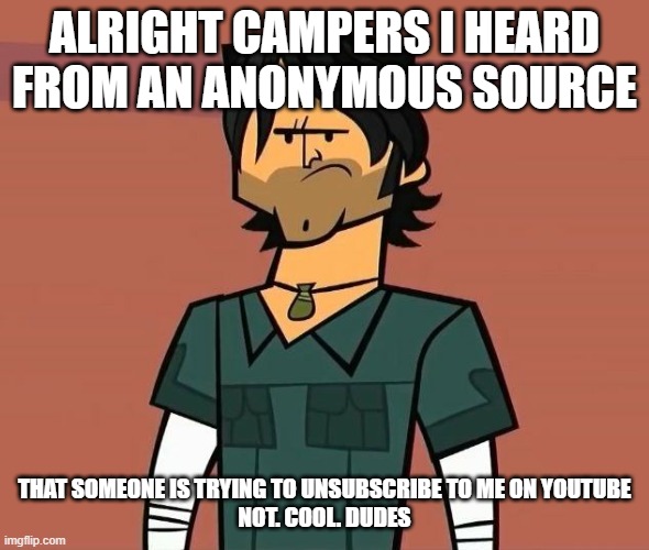 Unsubscription | ALRIGHT CAMPERS I HEARD FROM AN ANONYMOUS SOURCE; THAT SOMEONE IS TRYING TO UNSUBSCRIBE TO ME ON YOUTUBE
NOT. COOL. DUDES | image tagged in alright campers | made w/ Imgflip meme maker