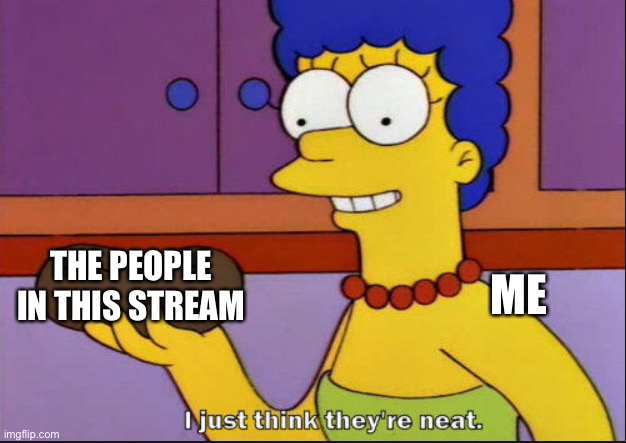 :D! | THE PEOPLE IN THIS STREAM; ME | image tagged in i just think they're neat | made w/ Imgflip meme maker