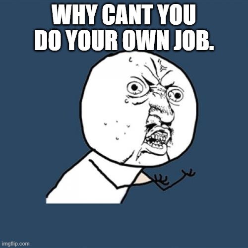 Why cant you do your own job. | WHY CANT YOU DO YOUR OWN JOB. | image tagged in memes,y u no | made w/ Imgflip meme maker