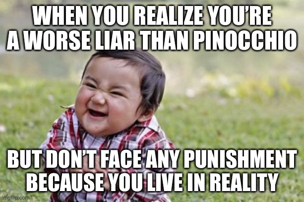 oop- | WHEN YOU REALIZE YOU’RE A WORSE LIAR THAN PINOCCHIO; BUT DON’T FACE ANY PUNISHMENT BECAUSE YOU LIVE IN REALITY | image tagged in memes,evil toddler | made w/ Imgflip meme maker