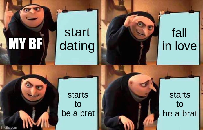 Gru's Plan | start dating; fall in love; MY BF; starts to be a brat; starts to be a brat | image tagged in memes,gru's plan | made w/ Imgflip meme maker