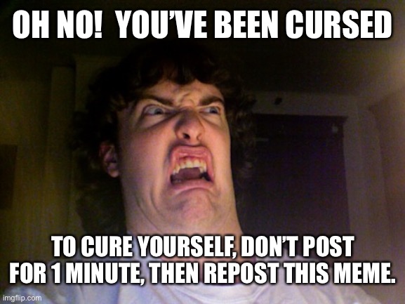 Oh no | OH NO!  YOU’VE BEEN CURSED; TO CURE YOURSELF, DON’T POST FOR 1 MINUTE, THEN REPOST THIS MEME. | image tagged in memes,oh no | made w/ Imgflip meme maker