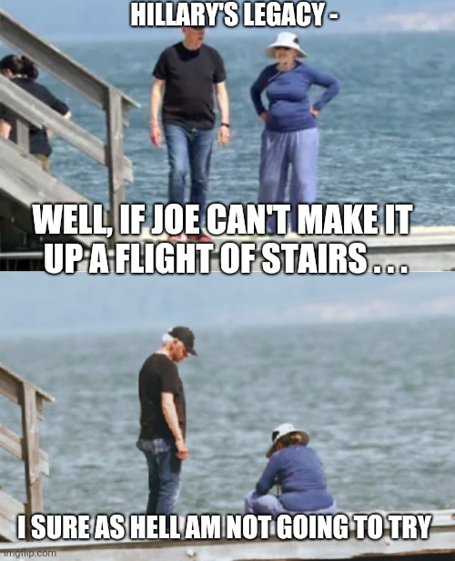 Getting Old Stinks, eh? | HILLARY'S LEGACY -; WELL, IF JOE CAN'T MAKE IT 
UP A FLIGHT OF STAIRS . . . I SURE AS HELL AM NOT GOING TO TRY | image tagged in hillary,democrats,biden,liberals,vote,covid-19 | made w/ Imgflip meme maker