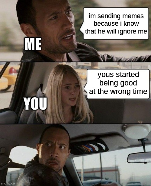 The Rock Driving | im sending memes because i know that he will ignore me; ME; yous started being good at the wrong time; YOU | image tagged in memes,the rock driving | made w/ Imgflip meme maker