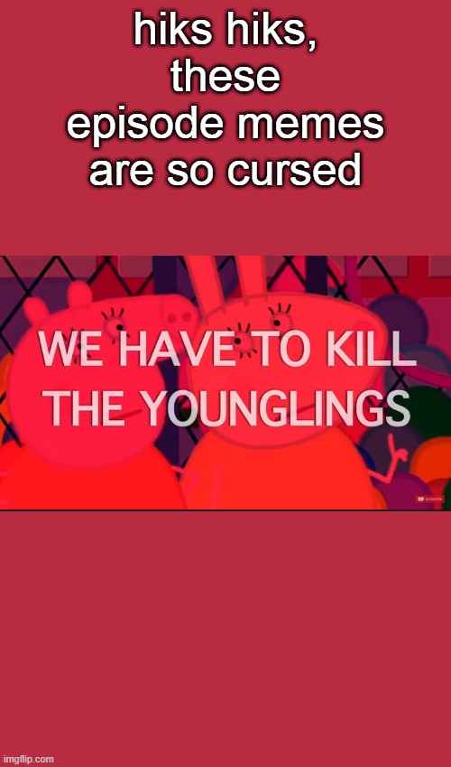 we have to kill the younglings | hiks hiks, these episode memes are so cursed | image tagged in we have to kill the younglings | made w/ Imgflip meme maker